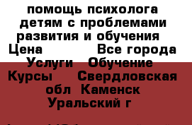 помощь психолога детям с проблемами развития и обучения › Цена ­ 1 000 - Все города Услуги » Обучение. Курсы   . Свердловская обл.,Каменск-Уральский г.